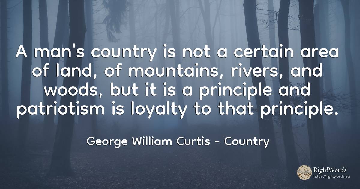 A man's country is not a certain area of land, of... - George William Curtis, quote about country, principle, patriotism, man