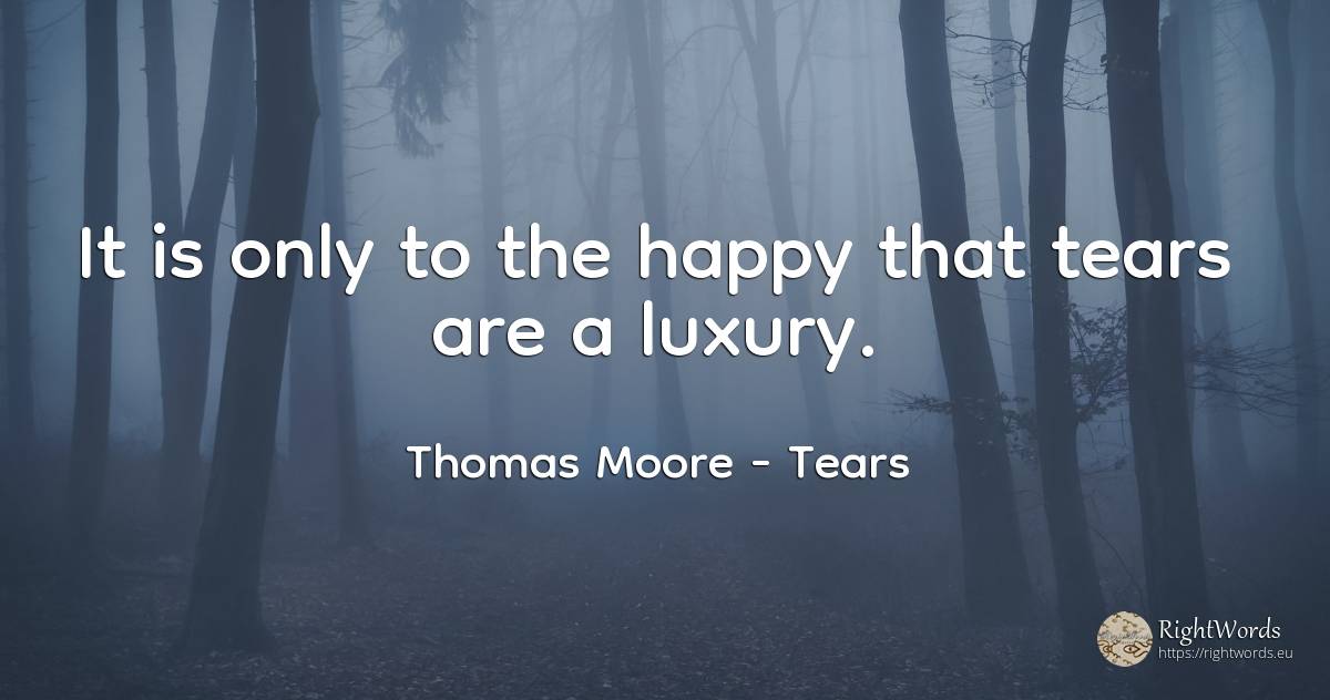 It is only to the happy that tears are a luxury. - Thomas Moore, quote about tears, happiness