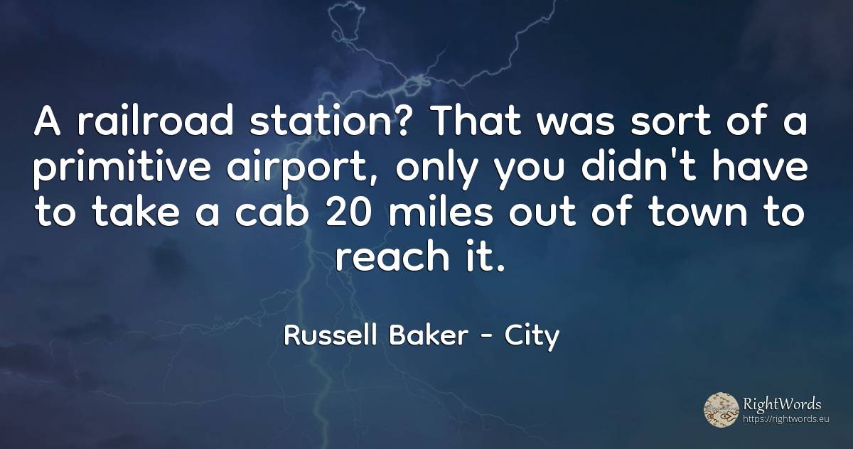 A railroad station? That was sort of a primitive airport, ... - Russell Baker, quote about city