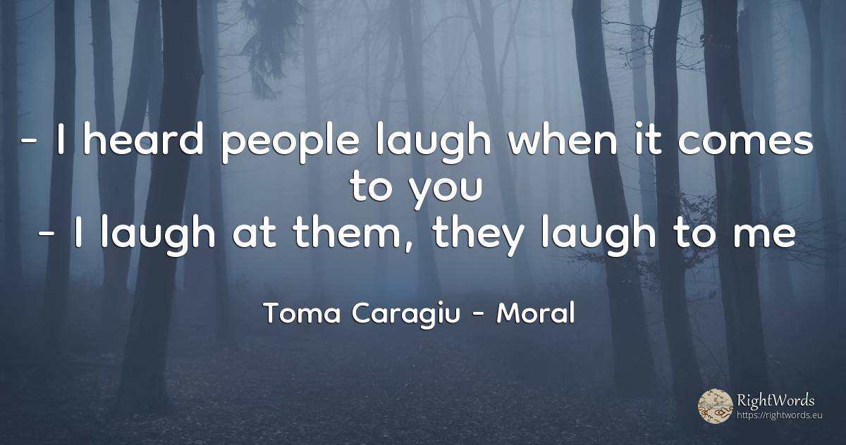 - I heard people laugh when it comes to you - I laugh at... - Toma Caragiu, quote about moral, people
