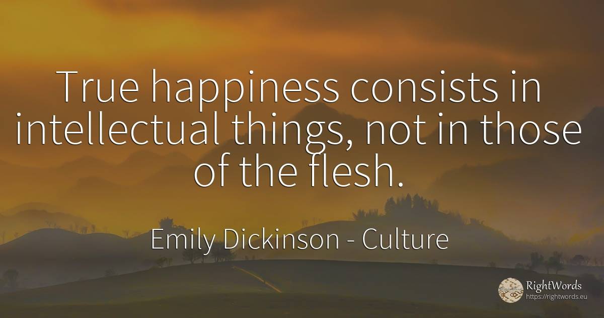 True happiness consists in intellectual things, not in... - Emily Dickinson, quote about culture, happiness, things
