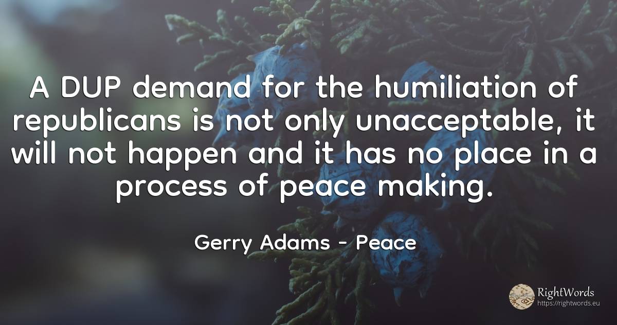 A DUP demand for the humiliation of republicans is not... - Gerry Adams, quote about peace