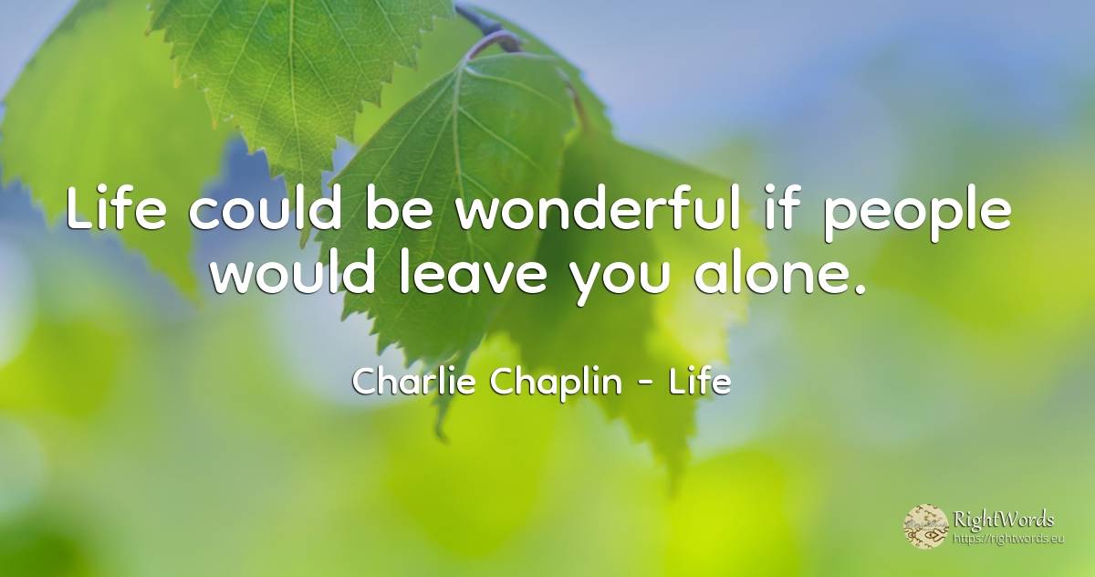 Life could be wonderful if people would leave you alone. - Charlie Chaplin (Charlie, Charlot, The Little Tramp), quote about life, people