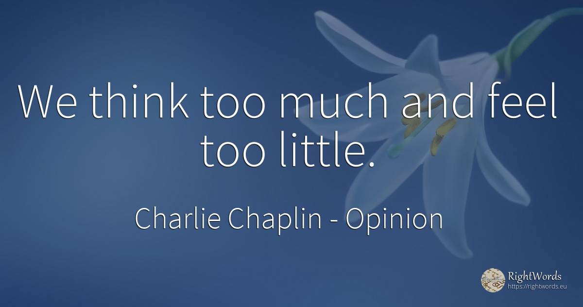 We think too much and feel too little. - Charlie Chaplin (Charlie, Charlot, The Little Tramp), quote about opinion