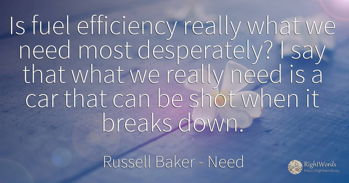 Is fuel efficiency really what we need most desperately?... - Russell Baker, quote about need