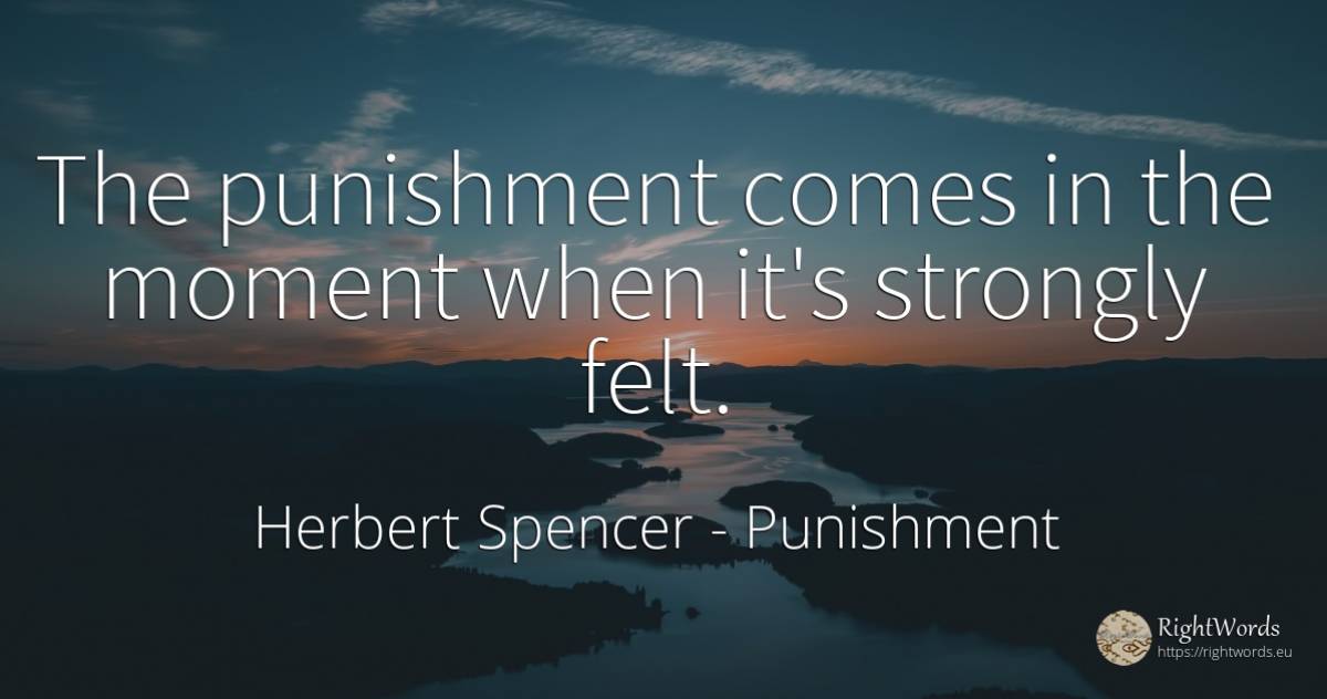 The punishment comes in the moment when it's strongly felt. - Herbert Spencer, quote about punishment, moment