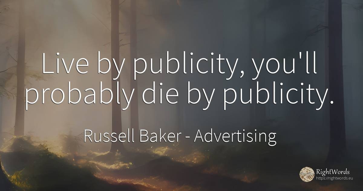 Live by publicity, you'll probably die by publicity. - Russell Baker, quote about advertising