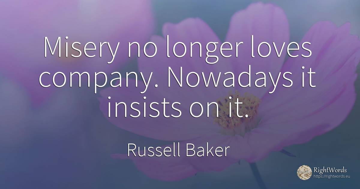 Misery no longer loves company. Nowadays it insists on it. - Russell Baker, quote about companies