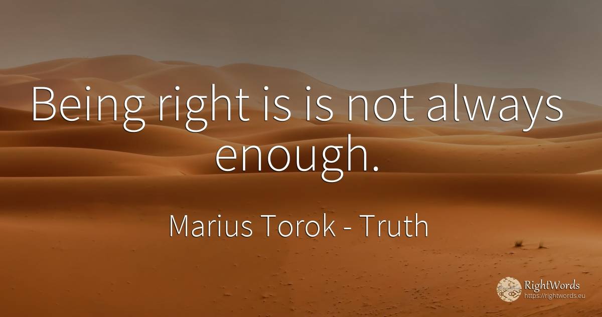 Being right is is not always enough. - Marius Torok (Darius Domcea), quote about truth, rightness, being