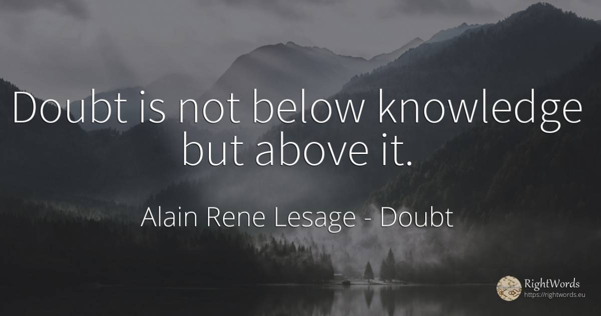Doubt is not below knowledge but above it. - Alain Rene Lesage, quote about doubt, knowledge