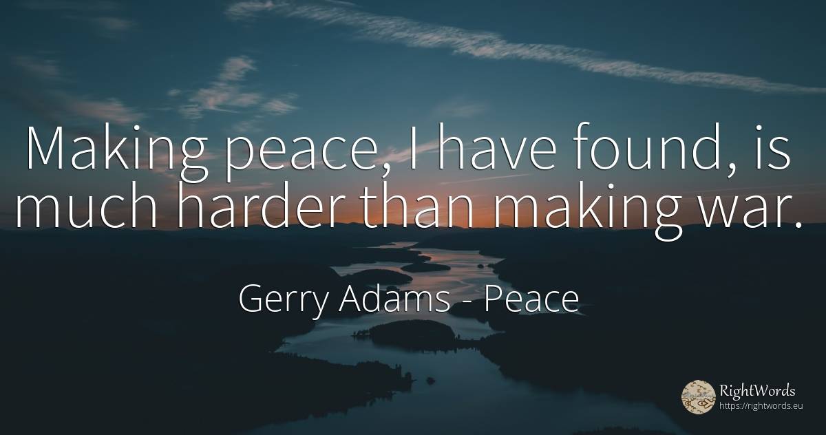 Making peace, I have found, is much harder than making war. - Gerry Adams, quote about peace, war