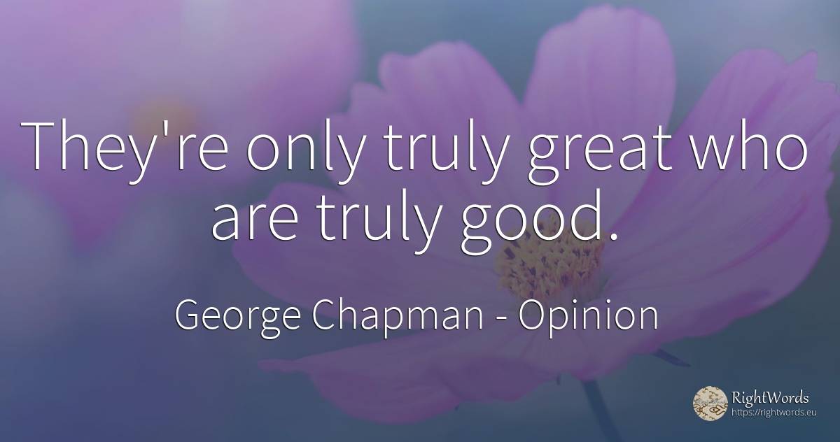 They're only truly great who are truly good. - George Chapman, quote about opinion, good, good luck