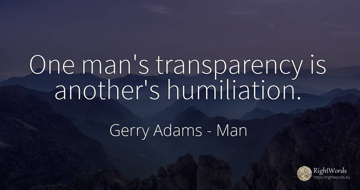 One man's transparency is another's humiliation. - Gerry Adams, quote about man
