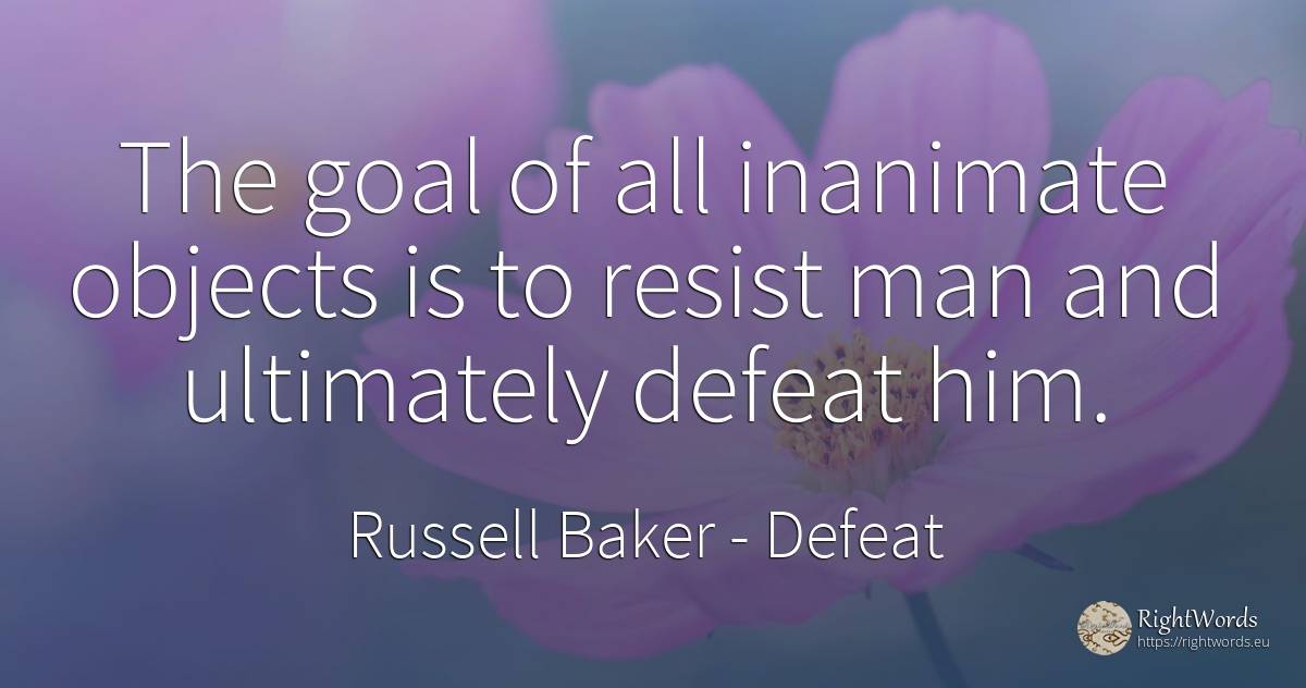 The goal of all inanimate objects is to resist man and... - Russell Baker, quote about defeat, objects, purpose, man