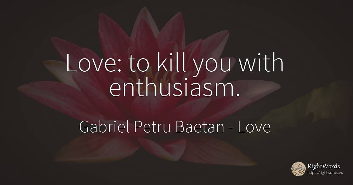 Love: to kill you with enthusiasm. - Gabriel Petru Baetan, quote about enthusiasm, love