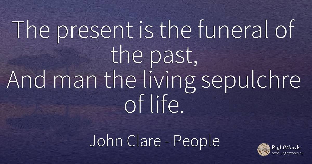 The present is the funeral of the past, And man the... - John Clare, quote about people, present, past, man, life