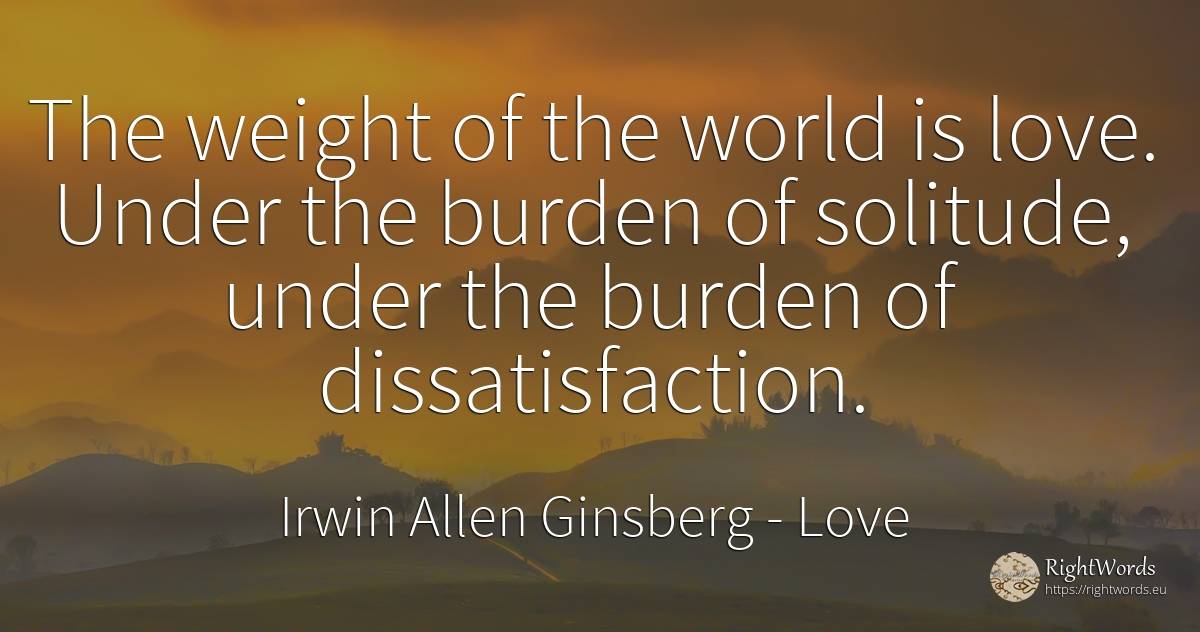 The weight of the world is love. Under the burden of... - Irwin Allen Ginsberg, quote about love, burden, solitude, world