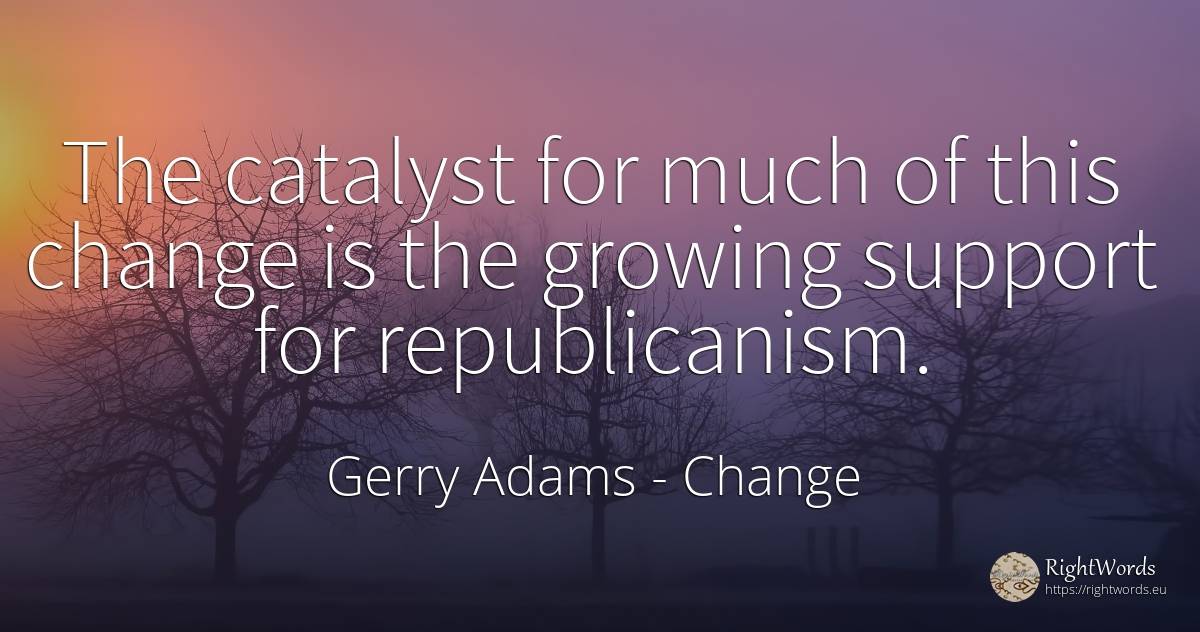 The catalyst for much of this change is the growing... - Gerry Adams, quote about change