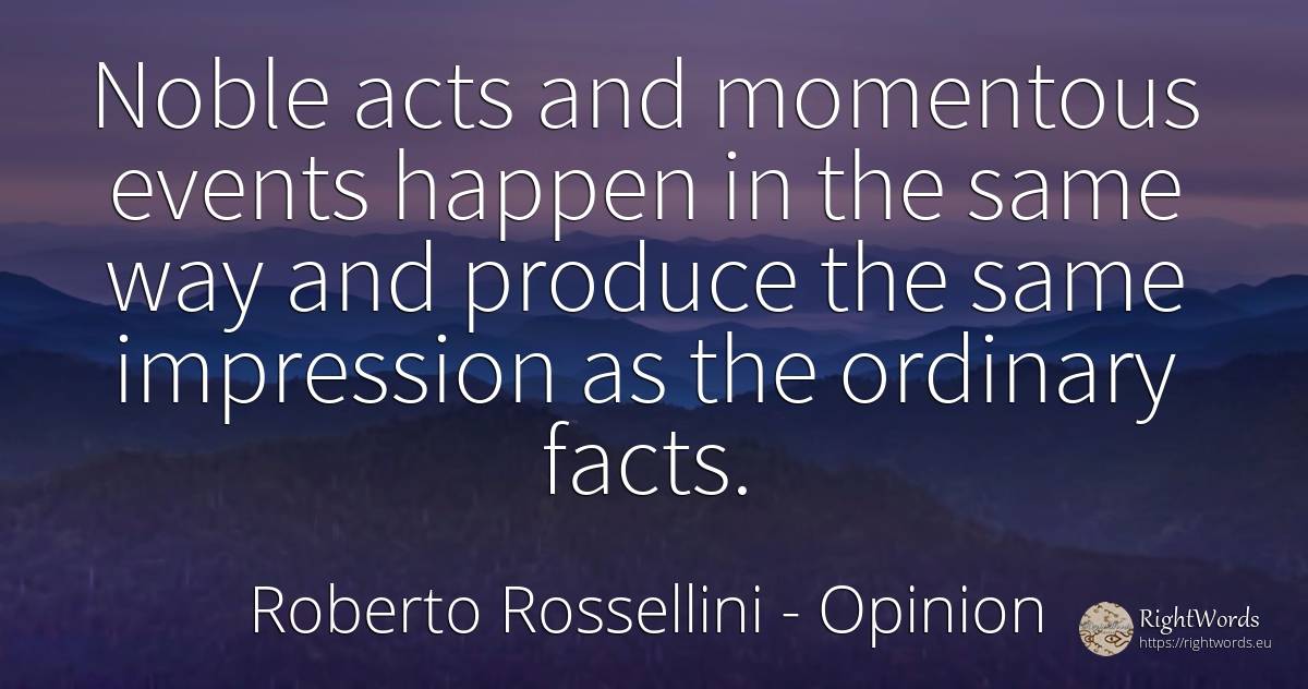 Noble acts and momentous events happen in the same way... - Roberto Rossellini, quote about opinion, events