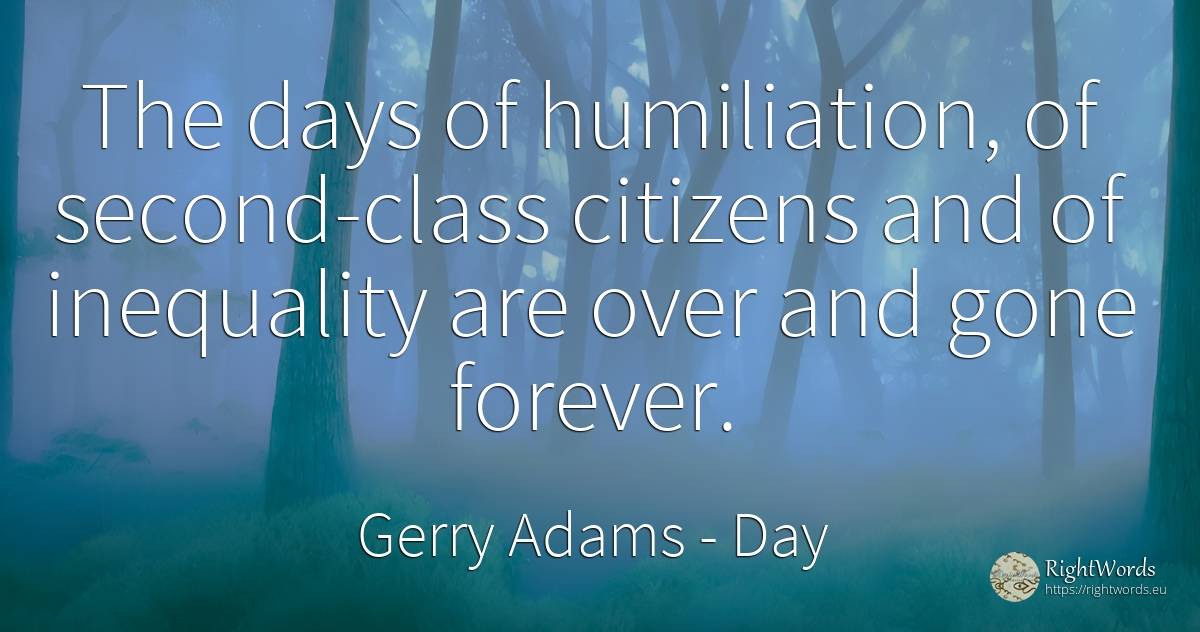 The days of humiliation, of second-class citizens and of... - Gerry Adams, quote about day
