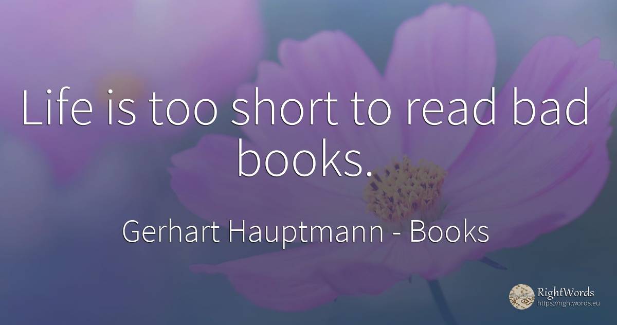 Life is too short to read bad books. - Gerhart Hauptmann, quote about books, bad luck, bad, life