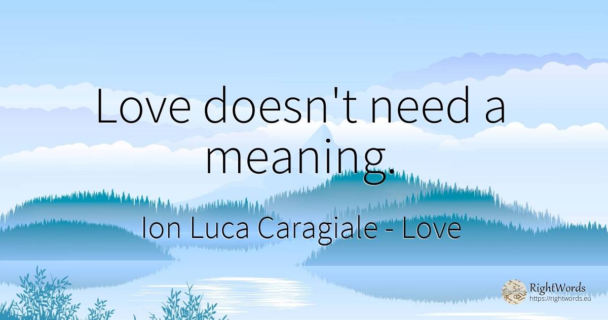 Love doesn't need a meaning. - Ion Luca Caragiale, quote about need, love
