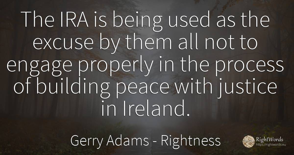 The IRA is being used as the excuse by them all not to... - Gerry Adams, quote about rightness, justice, peace, being