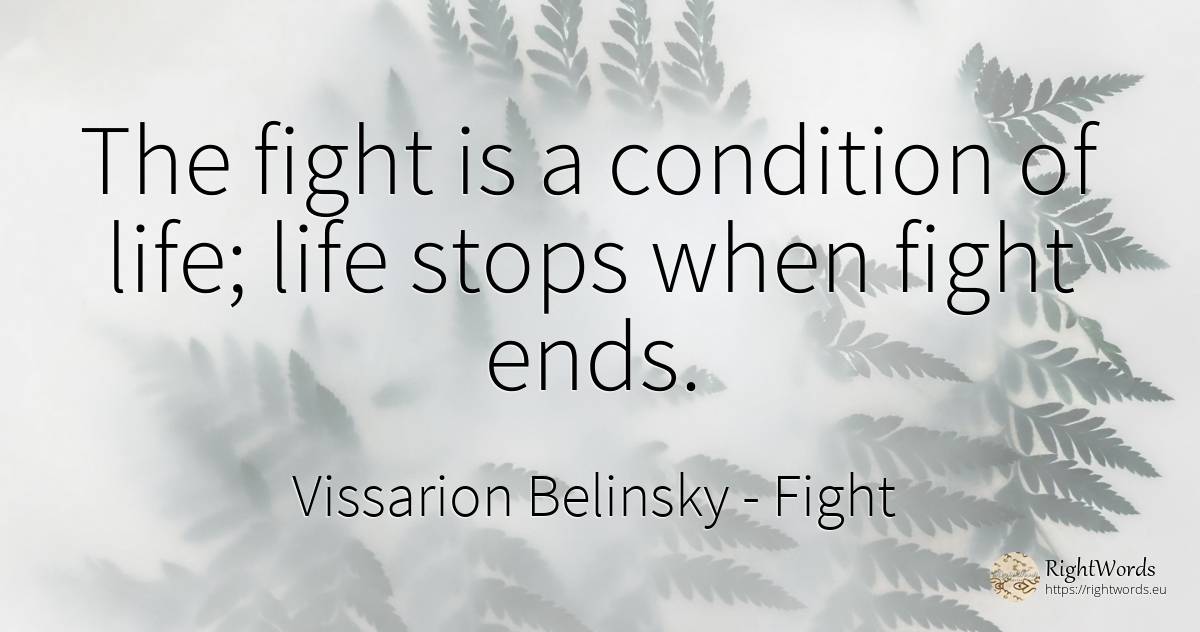 The fight is a condition of life; life stops when fight... - Vissarion Belinsky, quote about fight, end, life