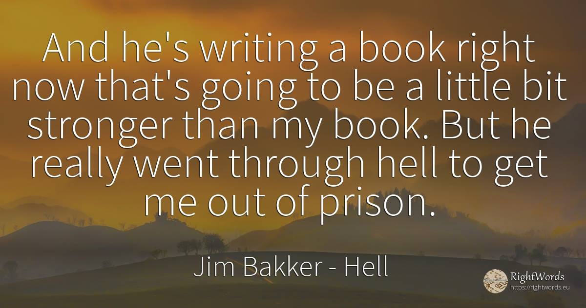 And he's writing a book right now that's going to be a... - Jim Bakker, quote about hell, writing, rightness