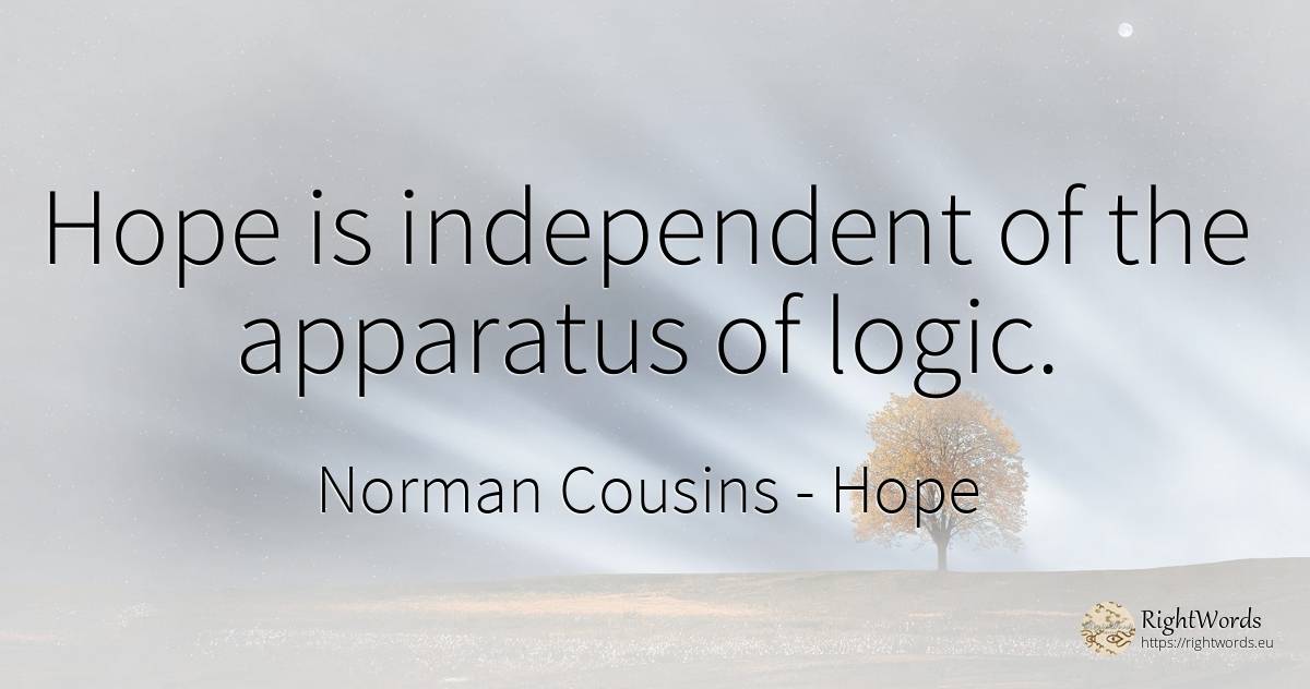 Hope is independent of the apparatus of logic. - Norman Cousins, quote about hope, logic