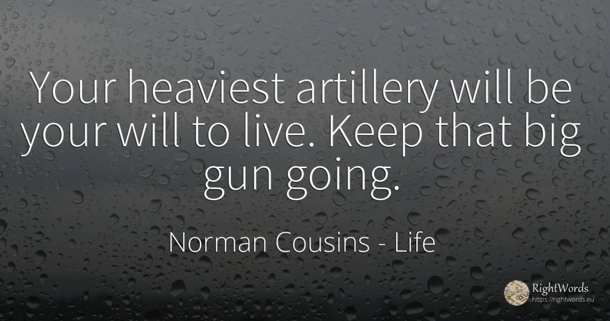 Your heaviest artillery will be your will to live. Keep... - Norman Cousins, quote about life