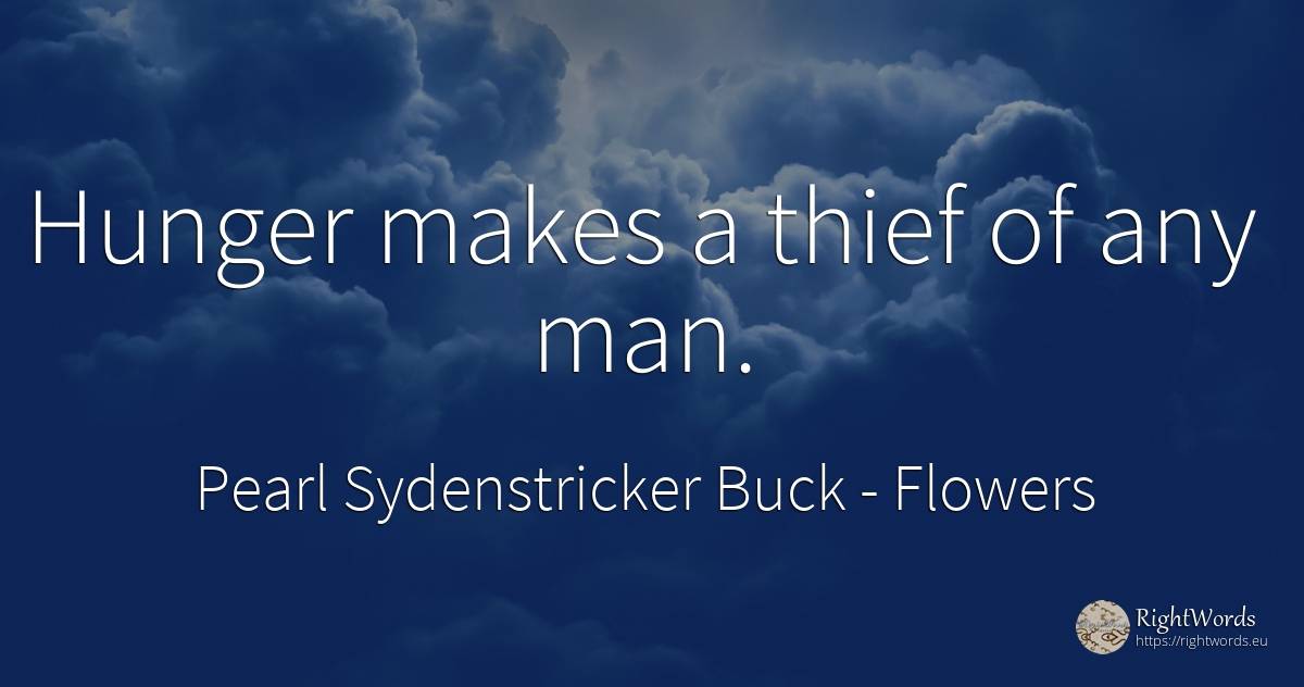 Hunger makes a thief of any man. - Pearl Sydenstricker Buck, quote about flowers, thieves, hunger, man