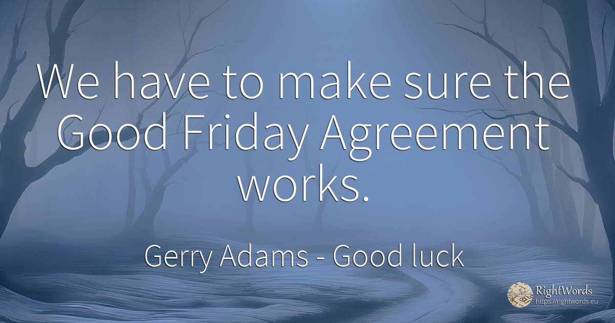 We have to make sure the Good Friday Agreement works. - Gerry Adams, quote about good, good luck