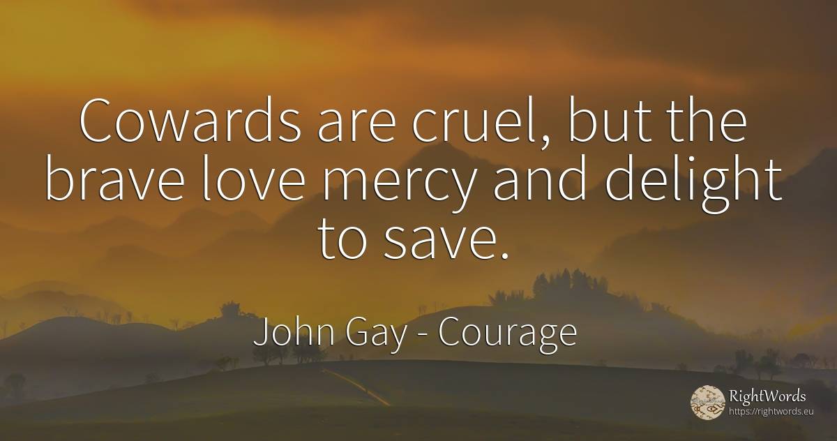 Cowards are cruel, but the brave love mercy and delight... - John Gay, quote about courage, mercy, love