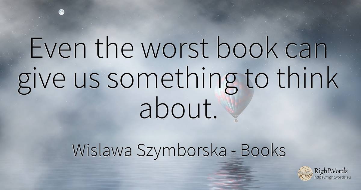 Even the worst book can give us something to think about. - Wislawa Szymborska, quote about books