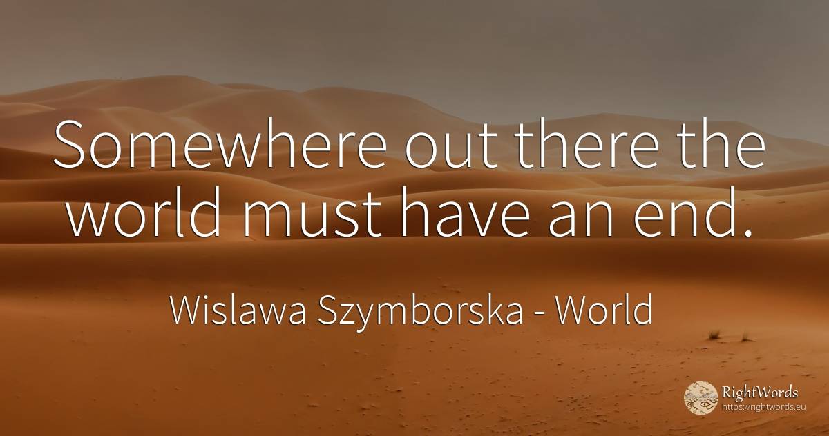 Somewhere out there the world must have an end. - Wislawa Szymborska, quote about world, end