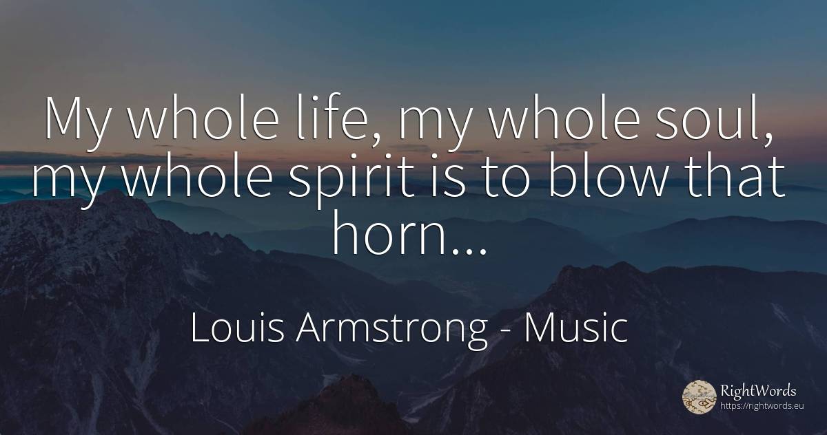 My whole life, my whole soul, my whole spirit is to blow... - Louis Armstrong, quote about music, soul, spirit, life