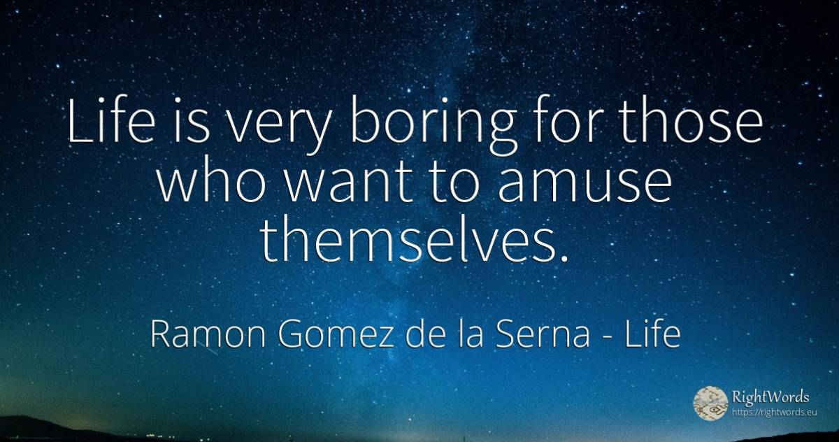 Life is very boring for those who want to amuse themselves. - Ramon Gomez de la Serna, quote about life