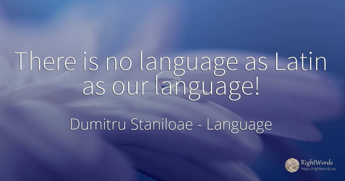 There is no language as Latin as our language! - Dumitru Staniloae, quote about language