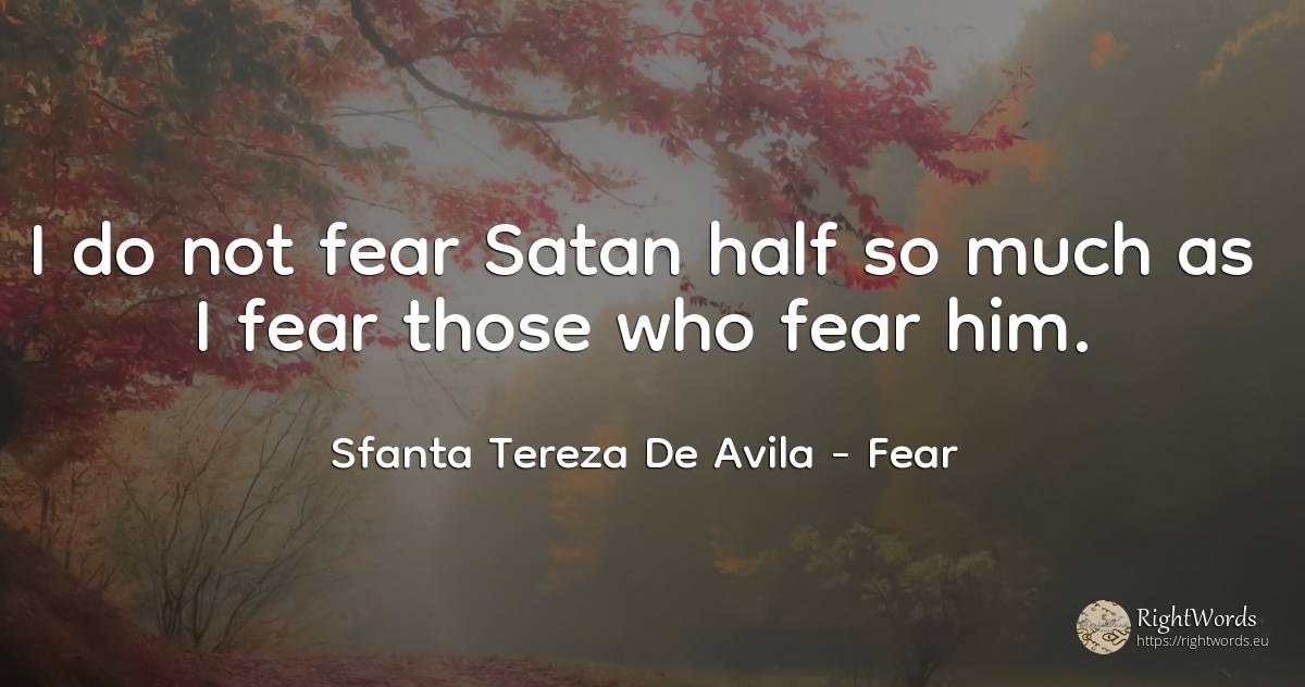 I do not fear Satan half so much as I fear those who fear... - Sfanta Tereza De Avila (Teresa de Avila), quote about fear