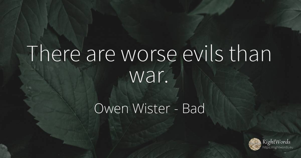 There are worse evils than war. - Owen Wister, quote about bad, war