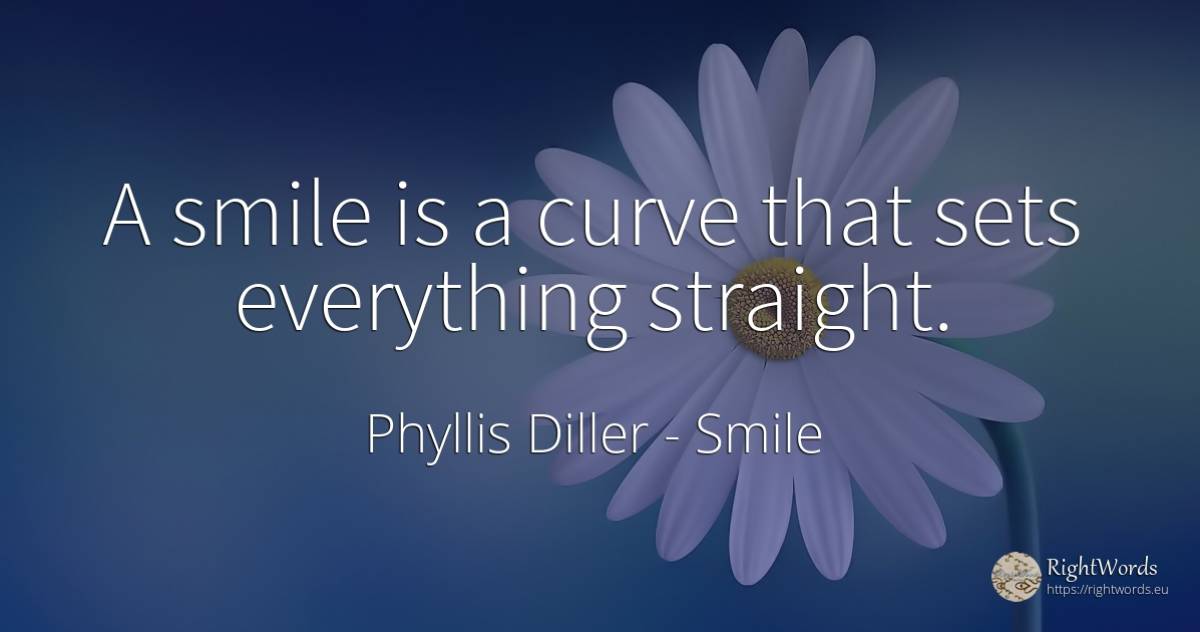 A smile is a curve that sets everything straight. - Phyllis Diller, quote about smile