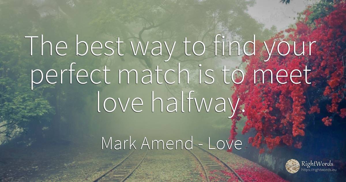 The best way to find your perfect match is to meet love... - Mark Amend, quote about love, thinking, perfection