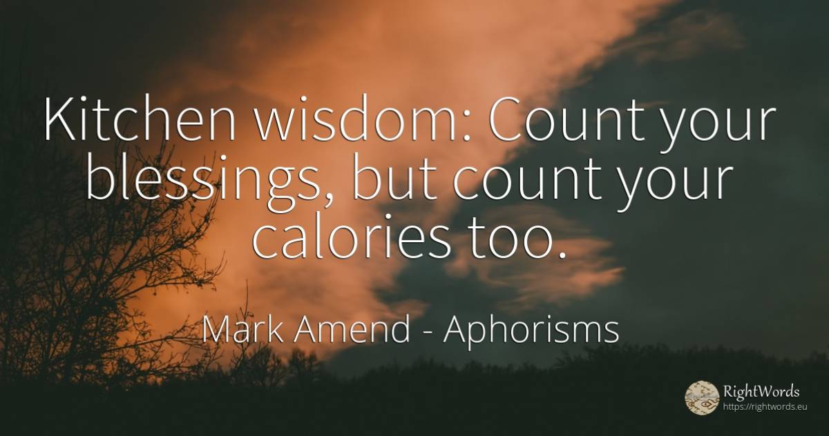 Kitchen wisdom: Count your blessings, but count your... - Mark Amend, quote about aphorisms, wisdom, thinking