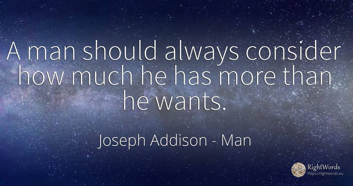 A man should always consider how much he has more than he... - Joseph Addison, quote about man