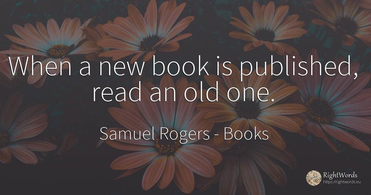 When a new book is published, read an old one. - Samuel Rogers, quote about books, old, olderness
