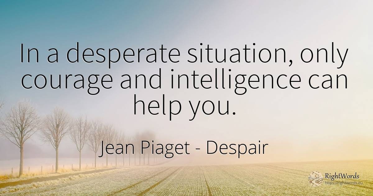 In a desperate situation, only courage and intelligence... - Jean Piaget, quote about despair, intelligence, courage, help