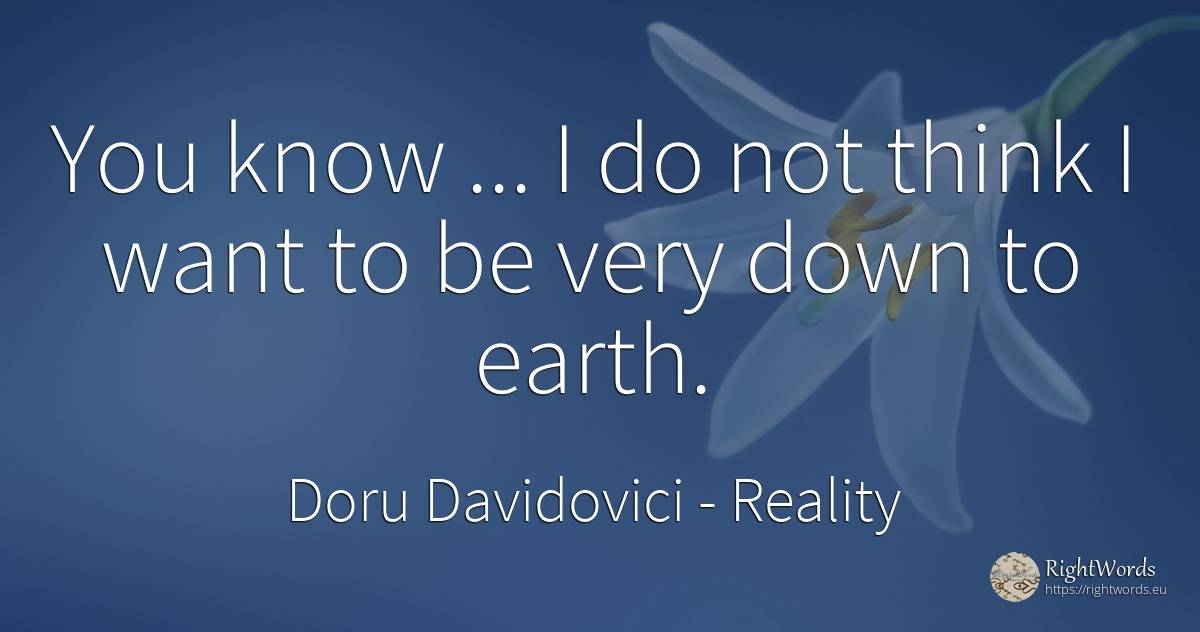 You know... I do not think I want to be very down to earth. - Doru Davidovici, quote about reality, earth