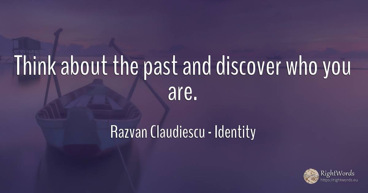 Think about the past and discover who you are. - Razvan Claudiescu, quote about identity, past