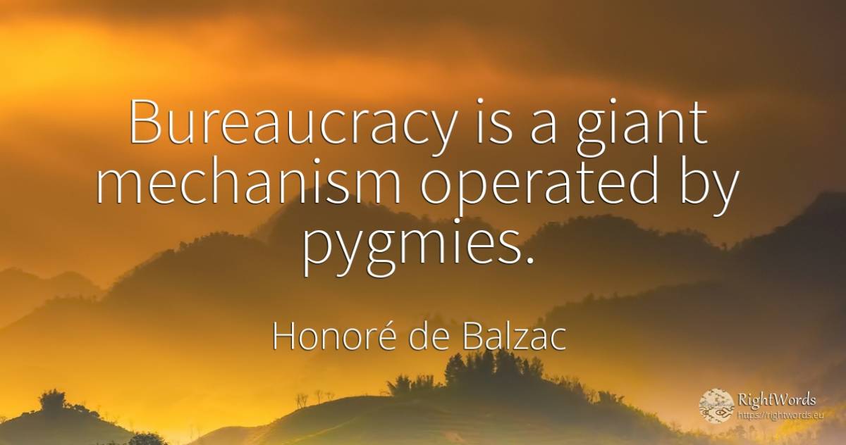 Bureaucracy is a giant mechanism operated by pygmies. - Honoré de Balzac